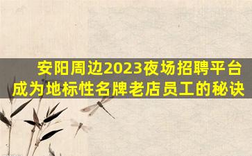 安阳周边2023夜场招聘平台成为地标性名牌老店员工的秘诀