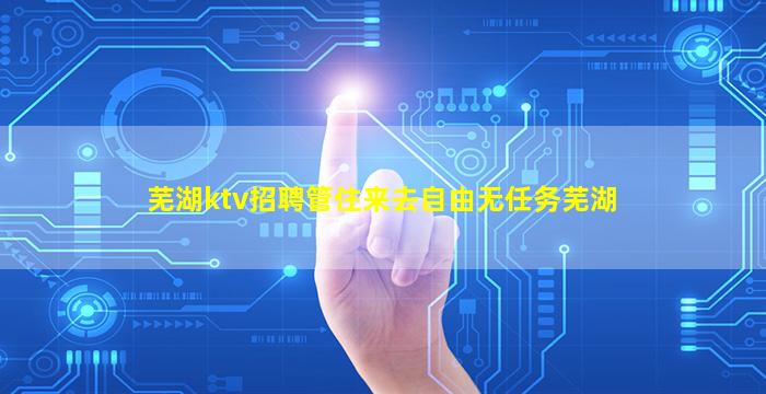 芜湖ktv招聘管住来去自由无任务芜湖